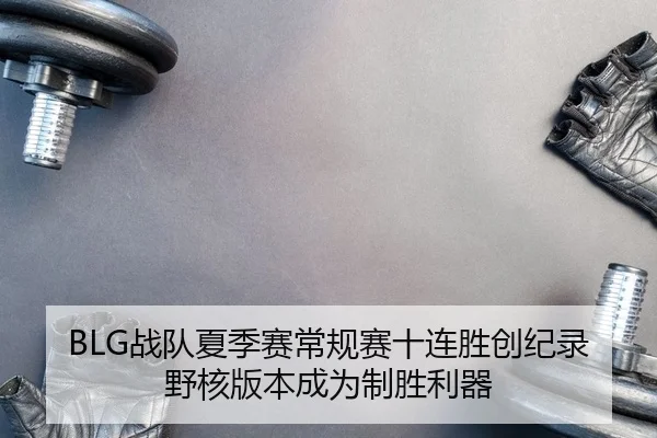 BLG战队夏季赛常规赛十连胜创纪录 野核版本成为制胜利器