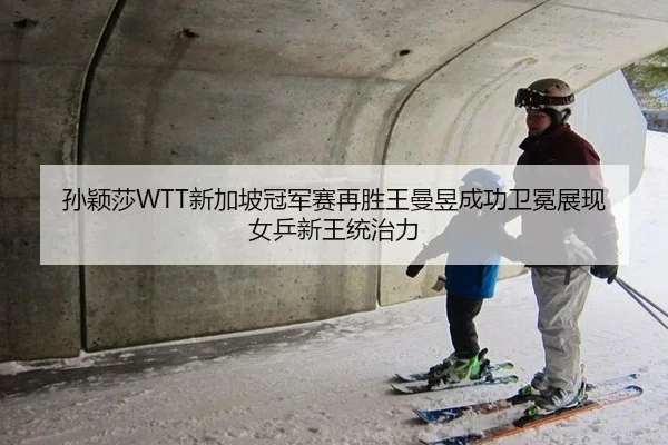 孙颖莎WTT新加坡冠军赛再胜王曼昱成功卫冕展现女乒新王统治力